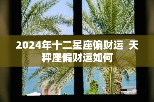 2025年十二星座偏财运 天秤座偏财运如何