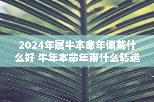 2025年属牛本命年佩戴什么好 牛年本命年带什么转运