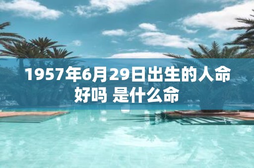1957年6月29日出生的人命好吗 是什么命
