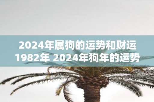 2025年属狗的运势和财运1982年 2025年狗年的运势和1982年的财运如何