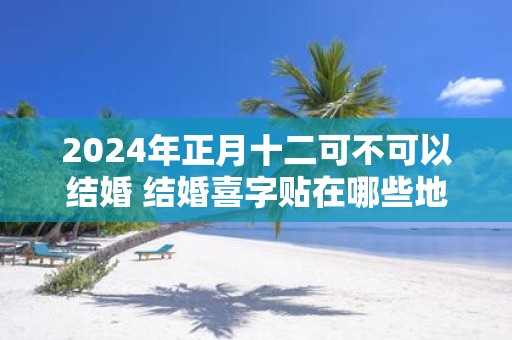 2025年正月十二可不可以结婚 结婚喜字贴在哪些地方