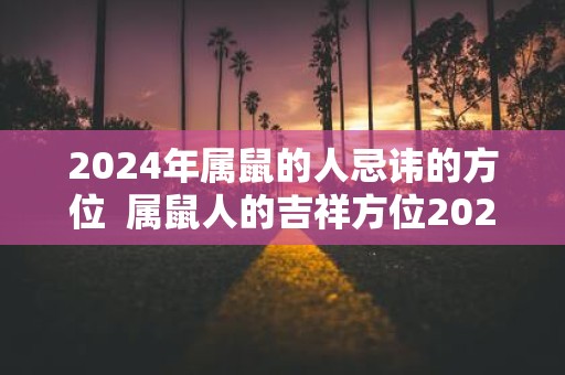 2025年属鼠的人忌讳的方位 属鼠人的吉祥方位2025