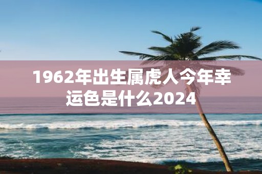 1962年出生属虎人今年幸运色是什么2025