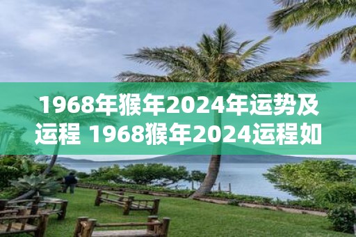1968年猴年2025年运势及运程 1968猴年2025运程如何