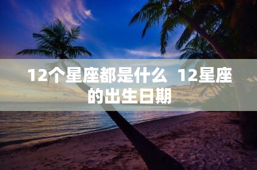12个星座都是什么 12星座的出生日期