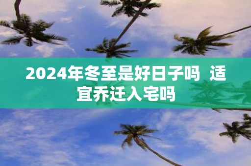 2025年冬至是好日子吗 适宜乔迁入宅吗