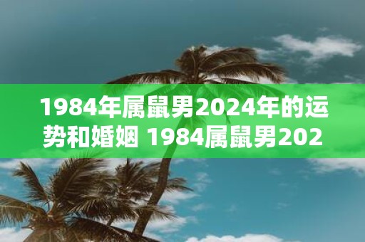 1984年属鼠男2025年的运势和婚姻 1984属鼠男2025运势婚姻如何