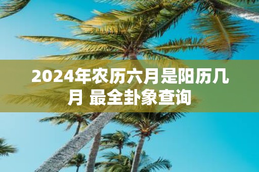 2025年农历六月是阳历几月 最全卦象查询