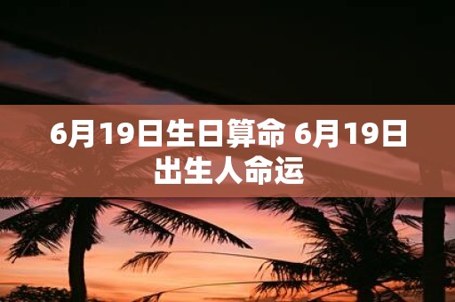 6月19日生日算命 6月19日出生人命运