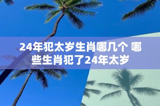 24年犯太岁生肖哪几个 哪些生肖犯了24年太岁