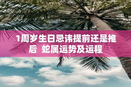 1周岁生日忌讳提前还是推后 蛇属运势及运程