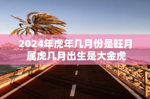 2025年虎年几月份是旺月 属虎几月出生是大金虎