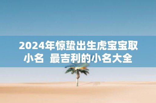 2025年惊蛰出生虎宝宝取小名 最吉利的小名大全