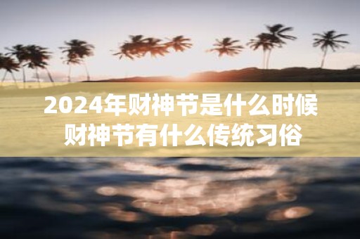 2025年财神节是什么时候 财神节有什么传统习俗