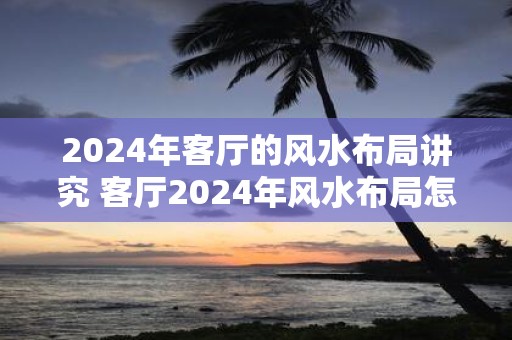 2025年客厅的风水布局讲究 客厅2025年风水布局怎么样