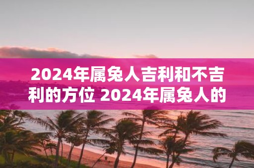 2025年属兔人吉利和不吉利的方位 2025年属兔人的吉凶方位