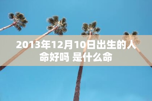 2013年12月10日出生的人命好吗 是什么命