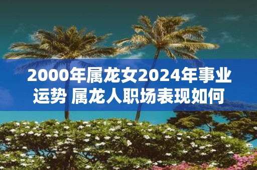 2000年属龙女2025年事业运势 属龙人职场表现如何