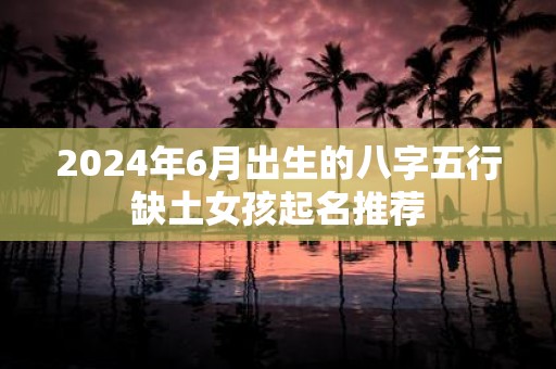 2025年6月出生的八字五行缺土女孩起名推荐