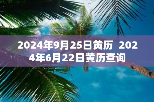 2025年9月25日黄历 2025年6月22日黄历查询