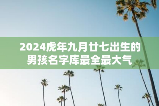 2025虎年九月廿七出生的男孩名字库最全最大气