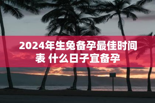 2025年生兔备孕最佳时间表 什么日子宜备孕