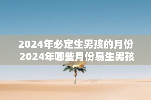 2025年必定生男孩的月份 2025年哪些月份易生男孩