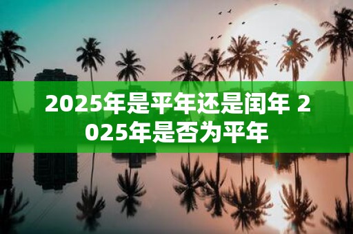 2025年是平年还是闰年 2025年是否为平年