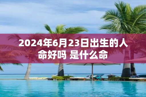 2025年6月23日出生的人命好吗 是什么命
