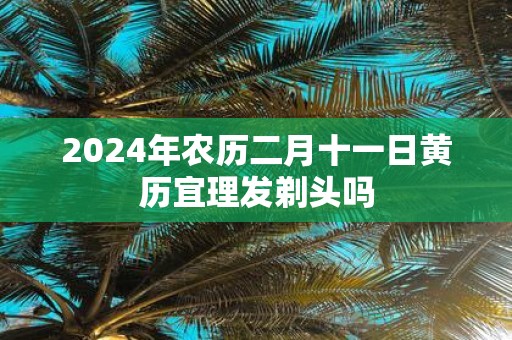 2025年农历二月十一日黄历宜理发剃头吗