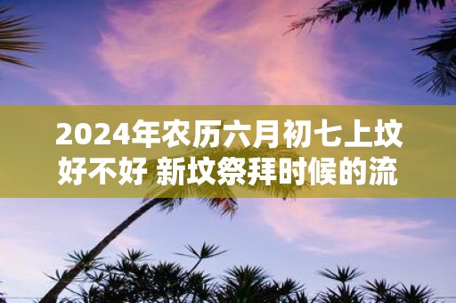 2025年农历六月初七上坟好不好 新坟祭拜时候的流程