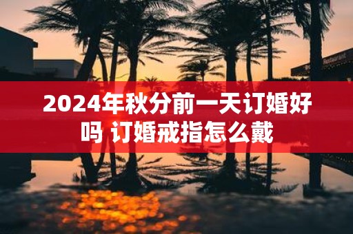 2025年秋分前一天订婚好吗 订婚戒指怎么戴