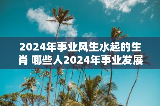 2025年事业风生水起的生肖 哪些人2025年事业发展不错