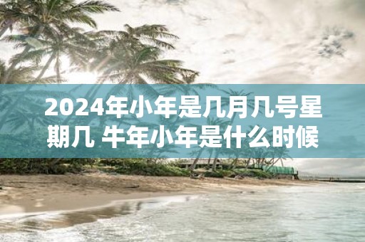 2025年小年是几月几号星期几 牛年小年是什么时候