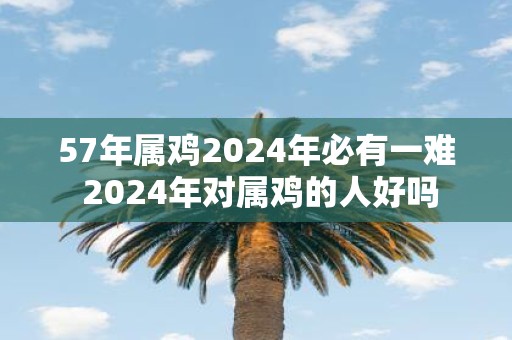 57年属鸡2025年必有一难 2025年对属鸡的人好吗
