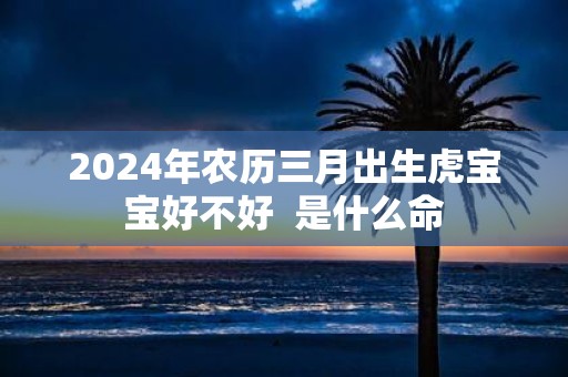 2025年农历三月出生虎宝宝好不好 是什么命