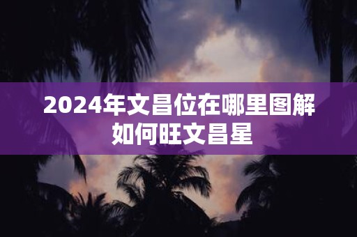 2025年文昌位在哪里图解 如何旺文昌星