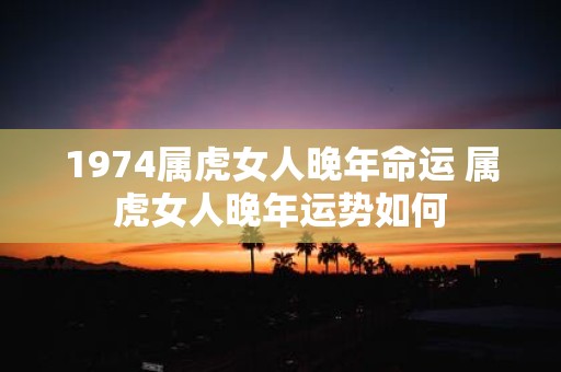 1974属虎女人晚年命运 属虎女人晚年运势如何