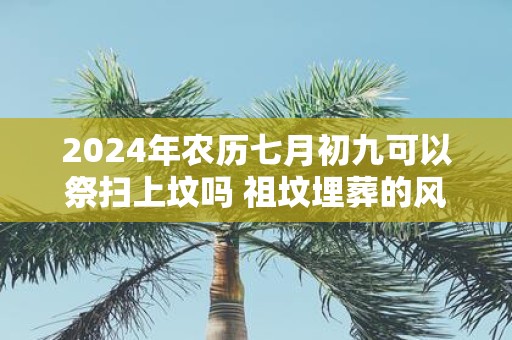 2025年农历七月初九可以祭扫上坟吗 祖坟埋葬的风水禁忌