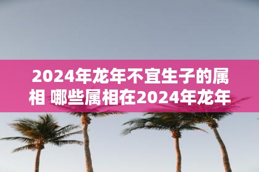 2025年蛇年不宜生子的属相 哪些属相在2025年蛇年不宜生子
