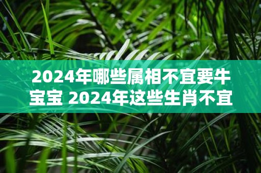 2025年哪些属相不宜要牛宝宝 2025年这些生肖不宜生子