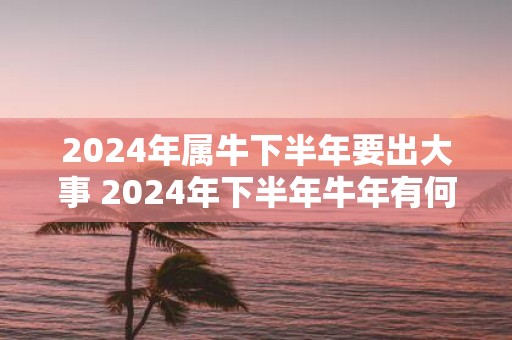 2025年属牛下半年要出大事 2025年下半年牛年有何重大事件