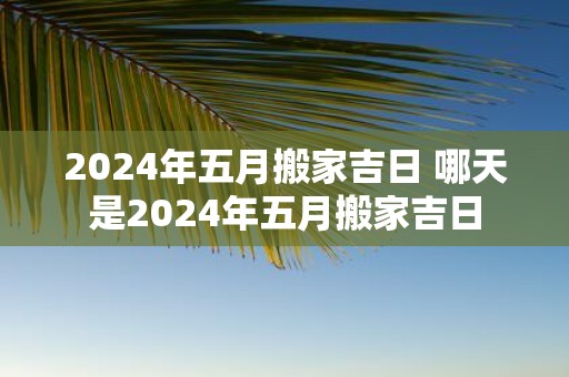 2025年五月搬家吉日 哪天是2025年五月搬家吉日