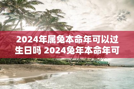2025年属兔本命年可以过生日吗 2025蛇年本命年可以摆寿宴吗
