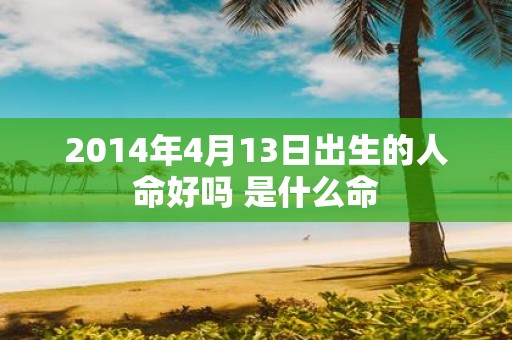 2014年4月13日出生的人命好吗 是什么命