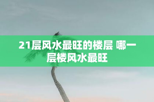 21层风水最旺的楼层 哪一层楼风水最旺