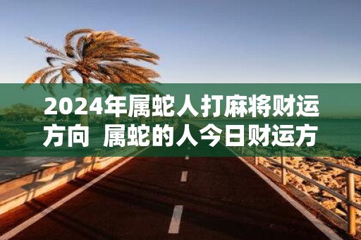 2025年属蛇人打麻将财运方向 属蛇的人今日财运方位