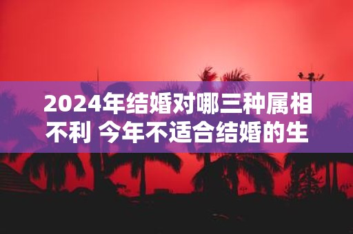 2025年结婚对哪三种属相不利 今年不适合结婚的生肖