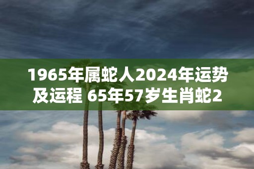 1965年属蛇人2025年运势及运程 65年57岁生肖蛇2025年每月运势