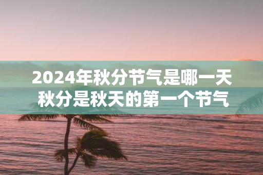 2025年秋分节气是哪一天 秋分是秋天的第一个节气吗